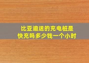 比亚迪送的充电桩是快充吗多少钱一个小时