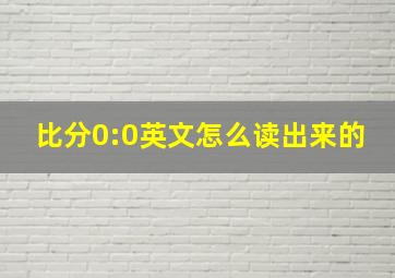 比分0:0英文怎么读出来的