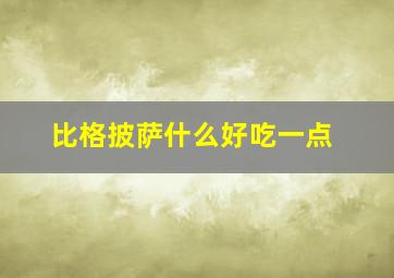 比格披萨什么好吃一点