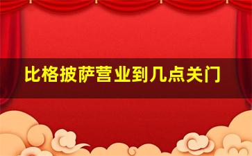 比格披萨营业到几点关门