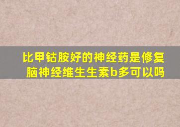 比甲钴胺好的神经药是修复脑神经维生生素b多可以吗