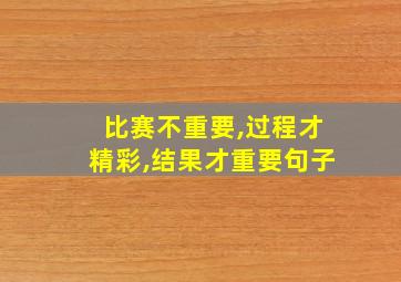 比赛不重要,过程才精彩,结果才重要句子