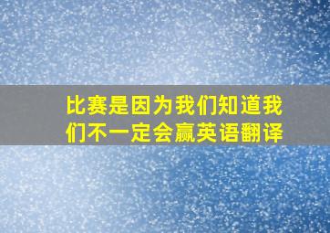 比赛是因为我们知道我们不一定会赢英语翻译