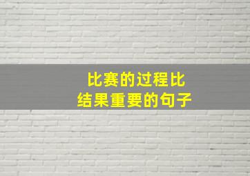 比赛的过程比结果重要的句子