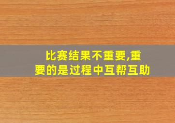 比赛结果不重要,重要的是过程中互帮互助