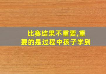 比赛结果不重要,重要的是过程中孩子学到