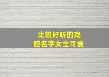 比较好听的戏腔名字女生可爱