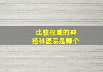 比较权威的神经科医院是哪个