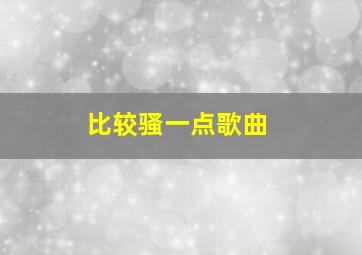 比较骚一点歌曲