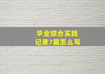 毕业综合实践记录7篇怎么写