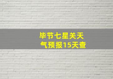 毕节七星关天气预报15天查