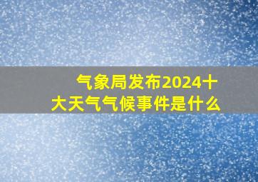 气象局发布2024十大天气气候事件是什么