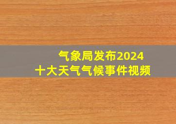 气象局发布2024十大天气气候事件视频