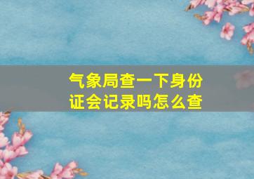 气象局查一下身份证会记录吗怎么查