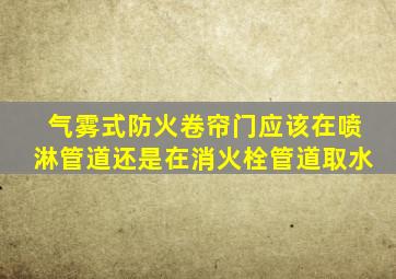 气雾式防火卷帘门应该在喷淋管道还是在消火栓管道取水