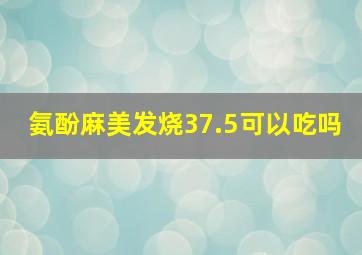 氨酚麻美发烧37.5可以吃吗