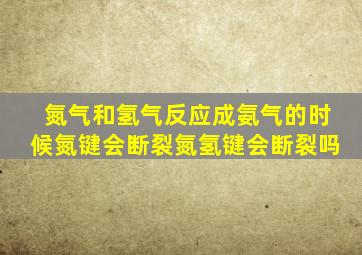 氮气和氢气反应成氨气的时候氮键会断裂氮氢键会断裂吗