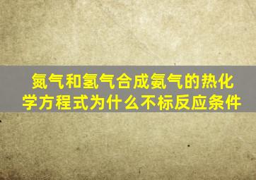 氮气和氢气合成氨气的热化学方程式为什么不标反应条件