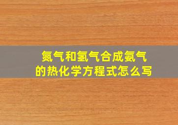 氮气和氢气合成氨气的热化学方程式怎么写