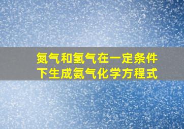 氮气和氢气在一定条件下生成氨气化学方程式