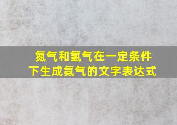 氮气和氢气在一定条件下生成氨气的文字表达式