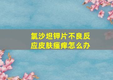 氯沙坦钾片不良反应皮肤瘙痒怎么办