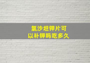 氯沙坦钾片可以补钾吗吃多久