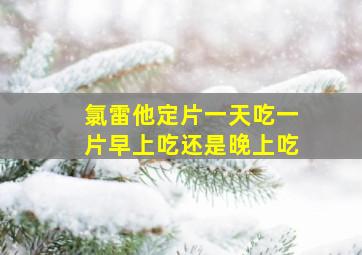 氯雷他定片一天吃一片早上吃还是晚上吃