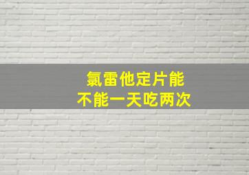 氯雷他定片能不能一天吃两次