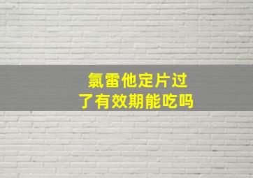 氯雷他定片过了有效期能吃吗