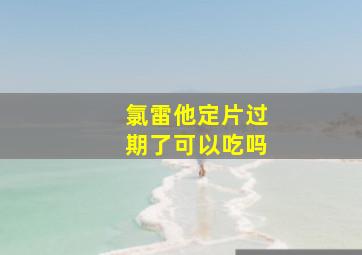 氯雷他定片过期了可以吃吗