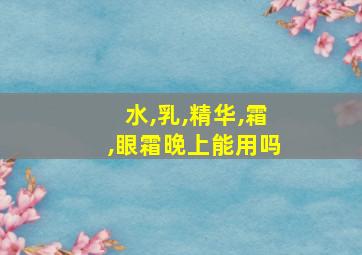 水,乳,精华,霜,眼霜晚上能用吗