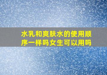 水乳和爽肤水的使用顺序一样吗女生可以用吗