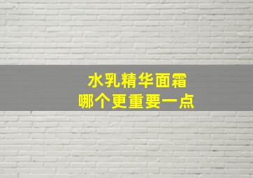 水乳精华面霜哪个更重要一点