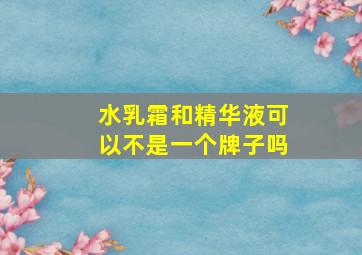 水乳霜和精华液可以不是一个牌子吗