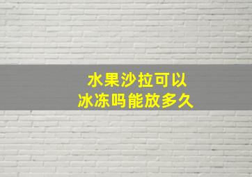 水果沙拉可以冰冻吗能放多久