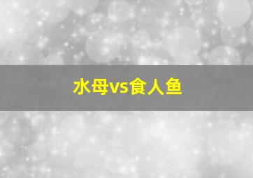 水母vs食人鱼