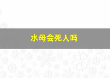 水母会死人吗