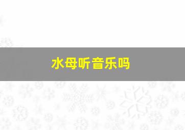 水母听音乐吗