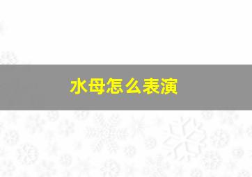 水母怎么表演