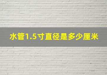 水管1.5寸直径是多少厘米