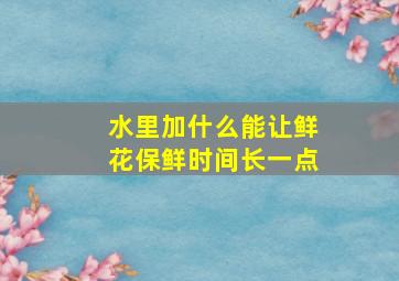 水里加什么能让鲜花保鲜时间长一点