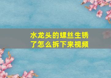 水龙头的螺丝生锈了怎么拆下来视频