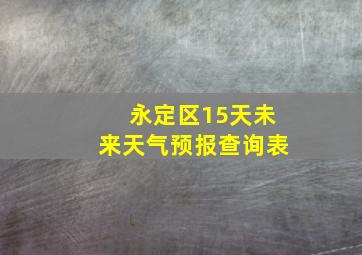 永定区15天未来天气预报查询表