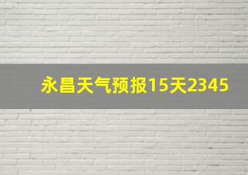 永昌天气预报15天2345