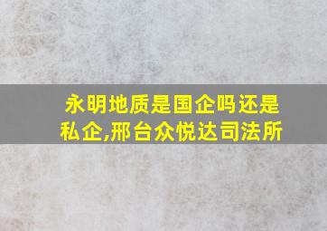 永明地质是国企吗还是私企,邢台众悦达司法所