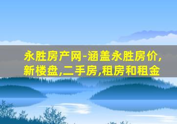 永胜房产网-涵盖永胜房价,新楼盘,二手房,租房和租金