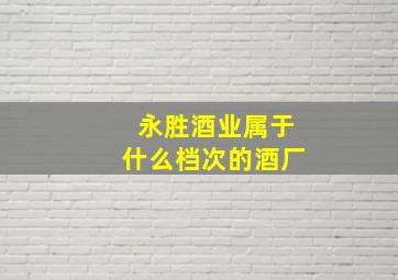 永胜酒业属于什么档次的酒厂