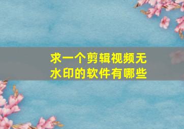 求一个剪辑视频无水印的软件有哪些