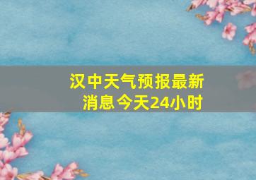 汉中天气预报最新消息今天24小时